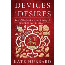 Devices and Desires: Bess of Hardwick and the Building of Elizabethan England