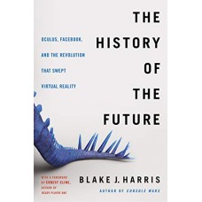 The History of the Future: Oculus, Facebook, and the Revolution That Swept Virtual Reality The History of the Future: Oculus, Facebook, and the Revolution That Swept Virtual Reality