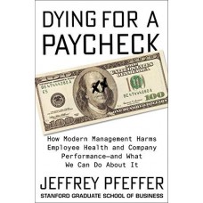 Dying for a Paycheck: How Modern Management Harms Employee Health and Company Performance-and What We Can Do About It Dying for a Paycheck: How Modern Management Harms Employee Health and Company Performance-and What We Can Do About It