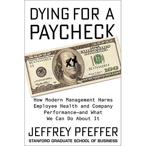 Dying for a Paycheck: How Modern Management Harms Employee Health and Company Performance-and What We Can Do About It Dying for a Paycheck: How Modern Management Harms Employee Health and Company Performance-and What We Can Do About It