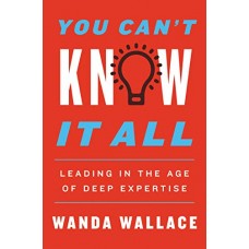 You Can't Know It All: Leading in the Age of Deep Expertise You Can't Know It All: Leading in the Age of Deep Expertise