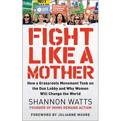 Fight Like a Mother: How a Grassroots Movement Took on the Gun Lobby and Why Women Will Change the World Fight Like a Mother: How a Grassroots Movement Took on the Gun Lobby and Why Women Will Change the World