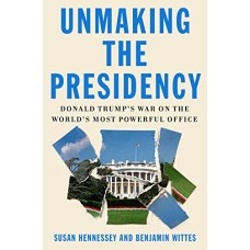 Unmaking the Presidency: Donald Trump's War on the World's Most Powerful Office Unmaking the Presidency: Donald Trump's War on the World's Most Powerful Office