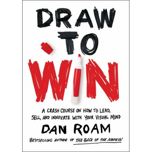 Draw to Win: A Crash Course on How to Lead, Sell, and Innovate With Your Visual Mind Draw to Win: A Crash Course on How to Lead, Sell, and Innovate With Your Visual Mind