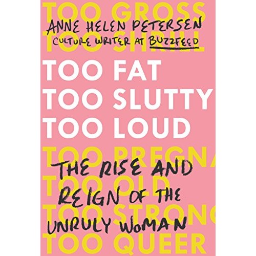 Too Fat, Too Slutty, Too Loud: The Rise and Reign of the Unruly Woman Too Fat, Too Slutty, Too Loud: The Rise and Reign of the Unruly Woman