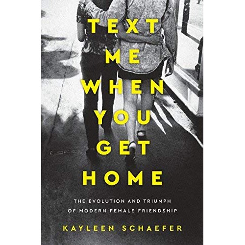 Text Me When You Get Home: The Evolution and Triumph of Modern Female Friendship Text Me When You Get Home: The Evolution and Triumph of Modern Female Friendship