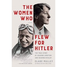 The Women Who Flew for Hitler: A True Story of Soaring Ambition and Searing Rivalry