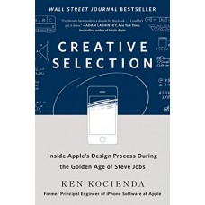 Creative Selection: Inside Apple's Design Process During the Golden Age of Steve Jobs