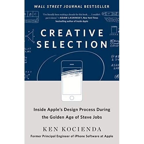 Creative Selection: Inside Apple's Design Process During the Golden Age of Steve Jobs Creative Selection: Inside Apple's Design Process During the Golden Age of Steve Jobs