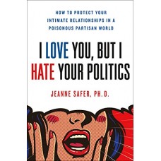 I Love You, But I Hate Your Politics: How to Protect Your Intimate Relationships in a Poisonous Partisan World I Love You, But I Hate Your Politics: How to Protect Your Intimate Relationships in a Poisonous Partisan World