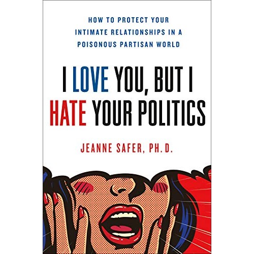 I Love You, But I Hate Your Politics: How to Protect Your Intimate Relationships in a Poisonous Partisan World I Love You, But I Hate Your Politics: How to Protect Your Intimate Relationships in a Poisonous Partisan World
