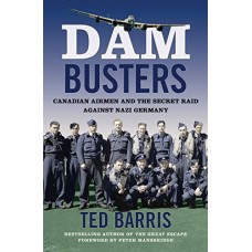 Dam Busters: Canadian Airmen and the Secret Raid Against Nazi Germany