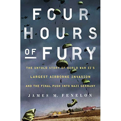 Four Hours of Fury: The Untold Story of World War II's Largest Airborne Invasion and the Final Push into Nazi Germany Four Hours of Fury: The Untold Story of World War II's Largest Airborne Invasion and the Final Push into Nazi Germany